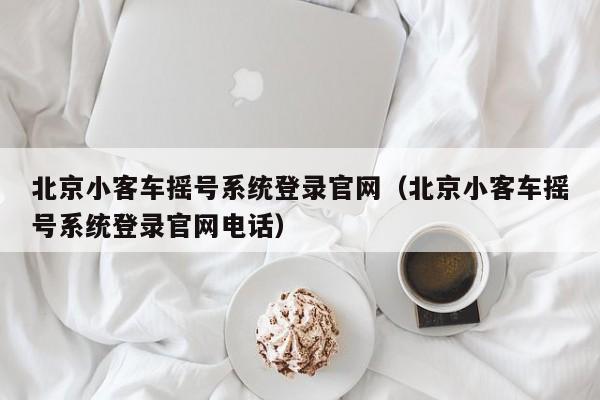 北京小客车摇号系统登录官网（北京小客车摇号系统登录官网电话）