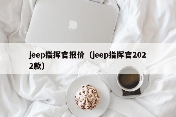 jeep指挥官报价（jeep指挥官2022款）