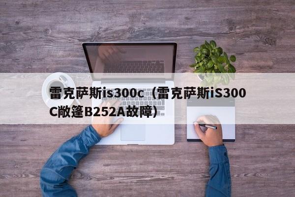 雷克萨斯is300c（雷克萨斯iS300C敞篷B252A故障）