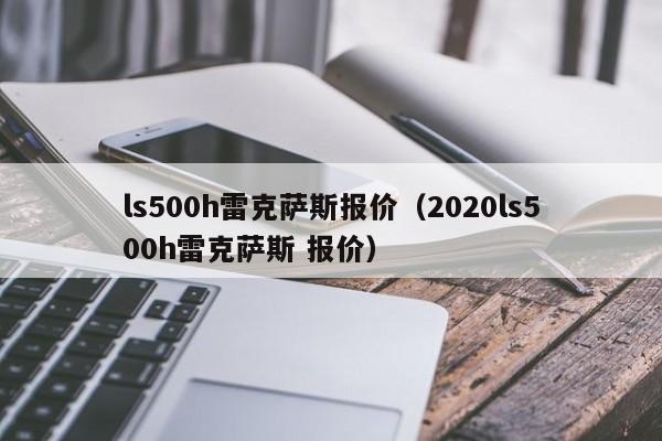 ls500h雷克萨斯报价（2020ls500h雷克萨斯 报价）