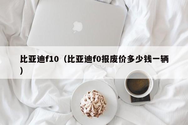 比亚迪f10（比亚迪f0报废价多少钱一辆）