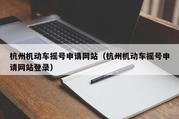 杭州机动车摇号申请网站（杭州机动车摇号申请网站登录）