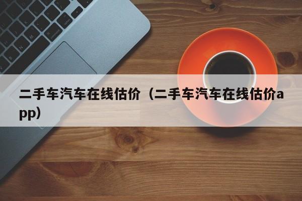 二手车汽车在线估价（二手车汽车在线估价app）