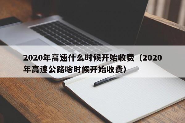 2020年高速什么时候开始收费（2020年高速公路啥时候开始收费）