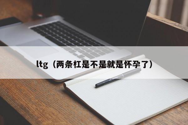 ltg（两条杠是不是就是怀孕了）