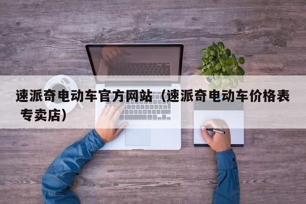 速派奇电动车官方网站（速派奇电动车价格表 专卖店）