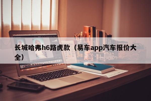 长城哈弗h6路虎款（易车app汽车报价大全）