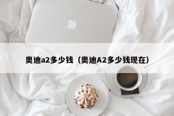 奥迪a2多少钱（奥迪A2多少钱现在）