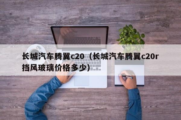 长城汽车腾翼c20（长城汽车腾翼c20r挡风玻璃价格多少）