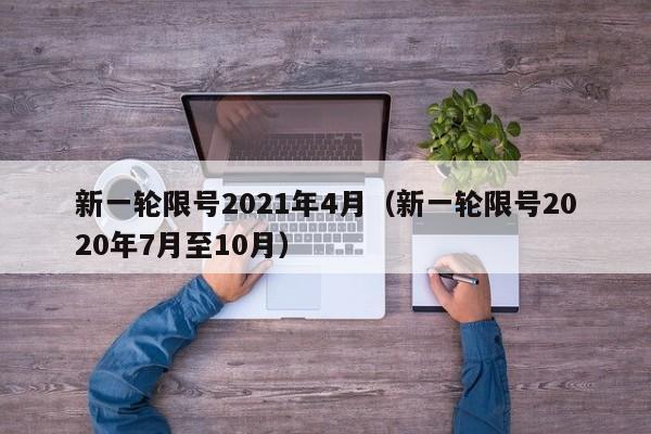 新一轮限号2021年4月（新一轮限号2020年7月至10月）