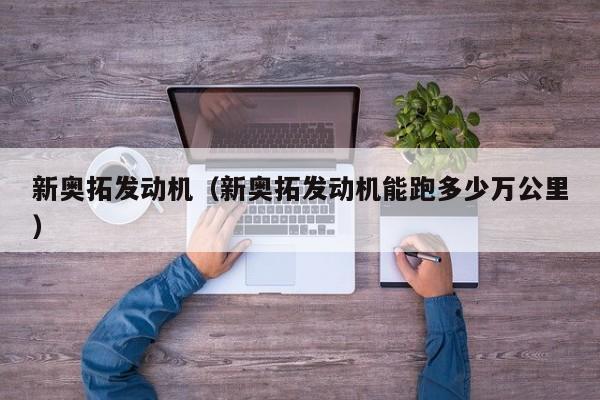 新奥拓发动机（新奥拓发动机能跑多少万公里）