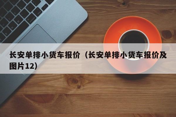 长安单排小货车报价（长安单排小货车报价及图片12）