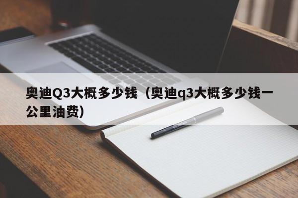 奥迪Q3大概多少钱（奥迪q3大概多少钱一公里油费）