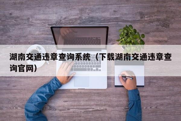 湖南交通违章查询系统（下载湖南交通违章查询官网）