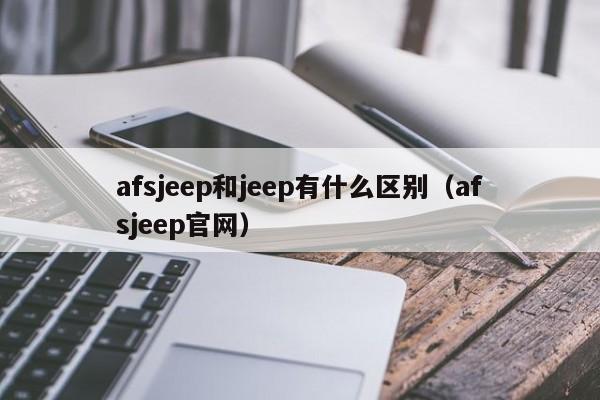 afsjeep和jeep有什么区别（afsjeep官网）