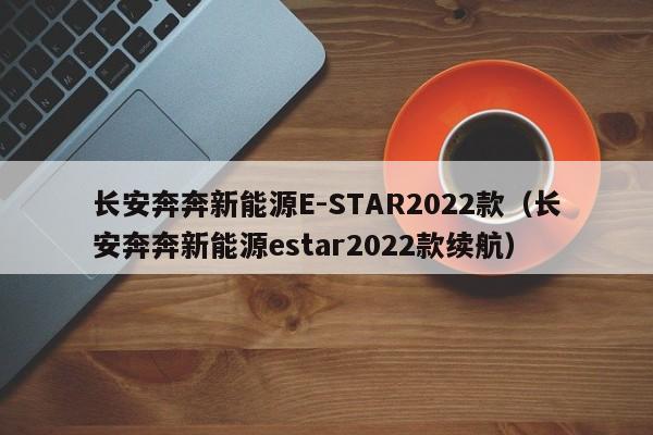 长安奔奔新能源E-STAR2022款（长安奔奔新能源estar2022款续航）