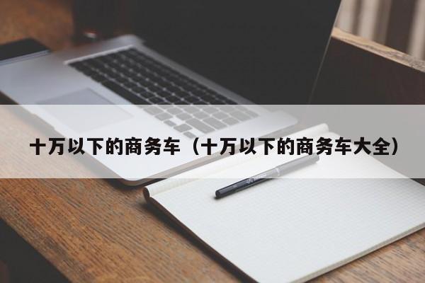 十万以下的商务车（十万以下的商务车大全）