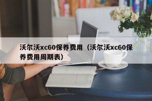 沃尔沃xc60保养费用（沃尔沃xc60保养费用周期表）