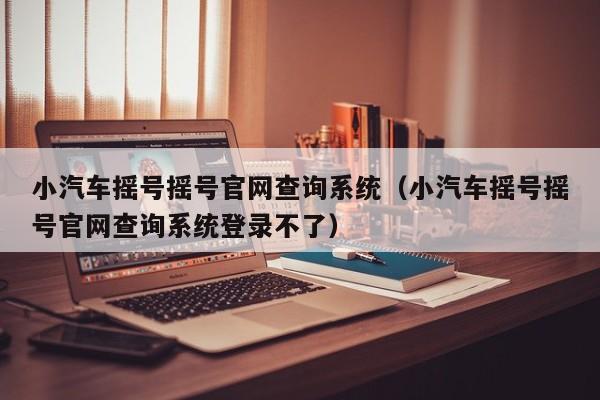 小汽车摇号摇号官网查询系统（小汽车摇号摇号官网查询系统登录不了）