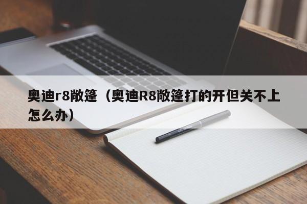 奥迪r8敞篷（奥迪R8敞篷打的开但关不上怎么办）