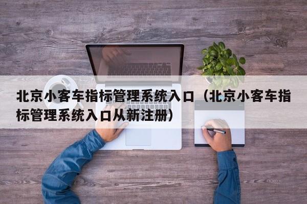 北京小客车指标管理系统入口（北京小客车指标管理系统入口从新注册）