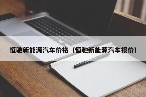 恒驰新能源汽车价格（恒驰新能源汽车报价）