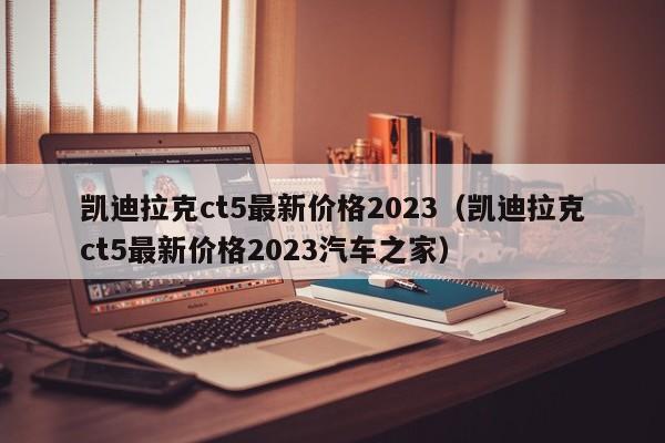 凯迪拉克ct5最新价格2023（凯迪拉克ct5最新价格2023汽车之家）