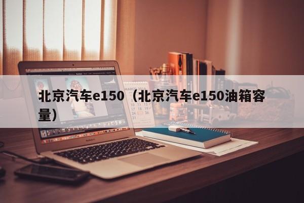 北京汽车e150（北京汽车e150油箱容量）