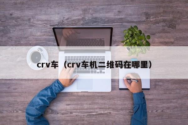 crv车（crv车机二维码在哪里）