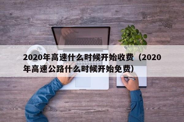 2020年高速什么时候开始收费（2020年高速公路什么时候开始免费）