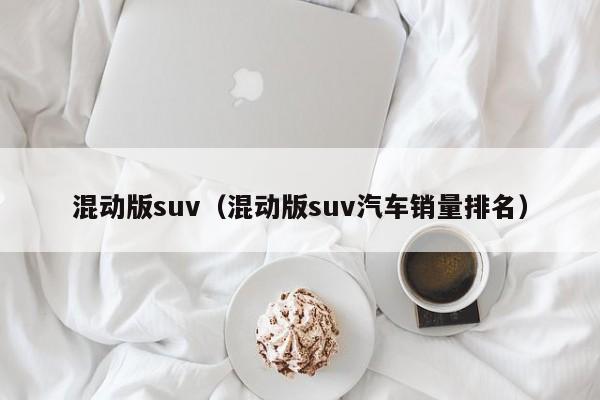 混动版suv（混动版suv汽车销量排名）