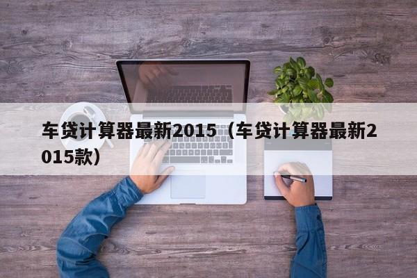 车贷计算器最新2015（车贷计算器最新2015款）