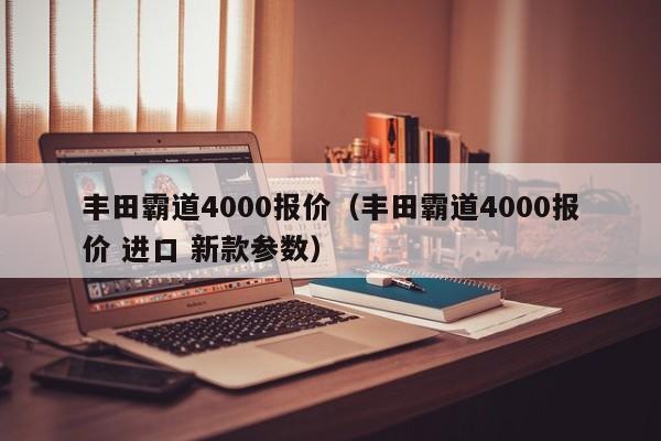 丰田霸道4000报价（丰田霸道4000报价 进口 新款参数）