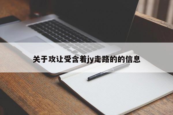 关于攻让受含着jy走路的的信息