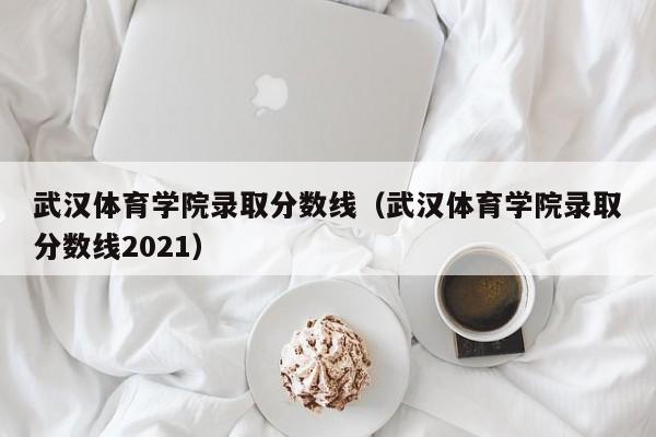 武汉体育学院录取分数线（武汉体育学院录取分数线2021）