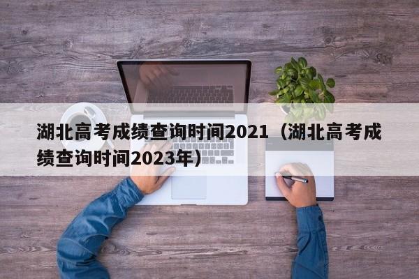 湖北高考成绩查询时间2021（湖北高考成绩查询时间2023年）