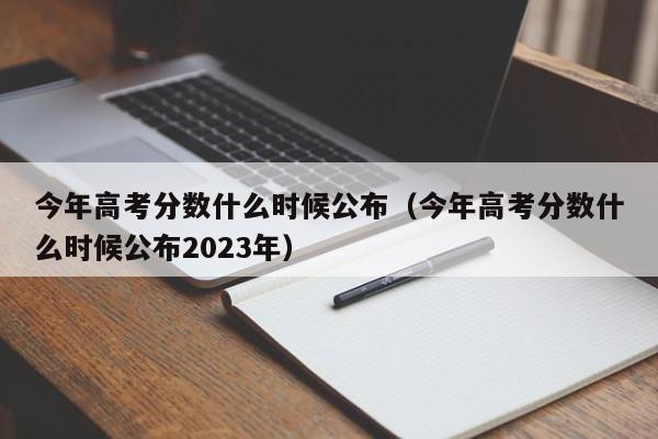 今年高考分数什么时候公布（今年高考分数什么时候公布2023年）