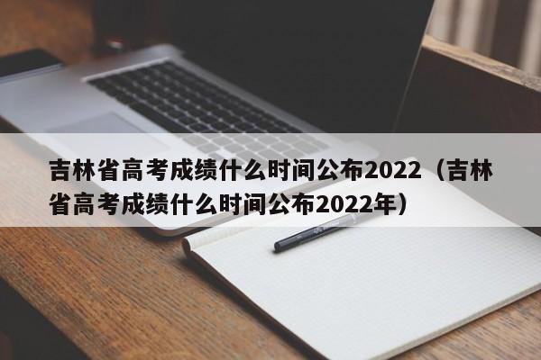 吉林省高考成绩什么时间公布2022（吉林省高考成绩什么时间公布2022年）