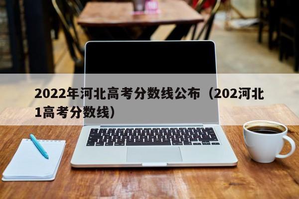 2022年河北高考分数线公布（202河北1高考分数线）