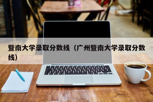 暨南大学录取分数线（广州暨南大学录取分数线）