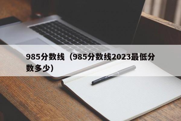 985分数线（985分数线2023最低分数多少）