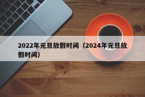 2022年元旦放假时间（2024年元旦放假时间）