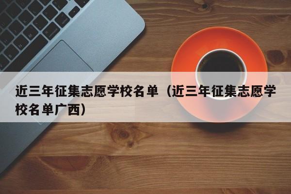 近三年征集志愿学校名单（近三年征集志愿学校名单广西）