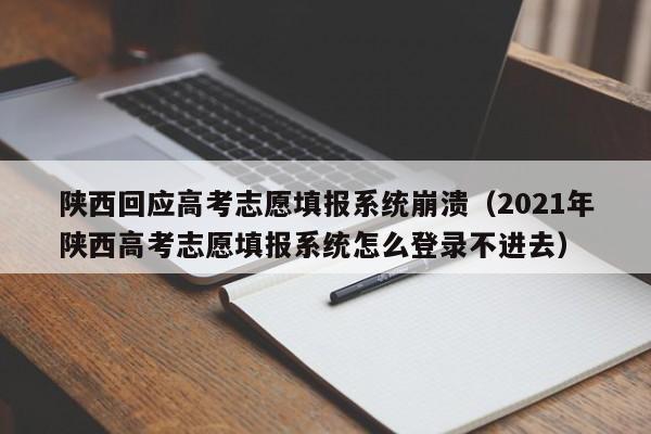 陕西回应高考志愿填报系统崩溃（2021年陕西高考志愿填报系统怎么登录不进去）