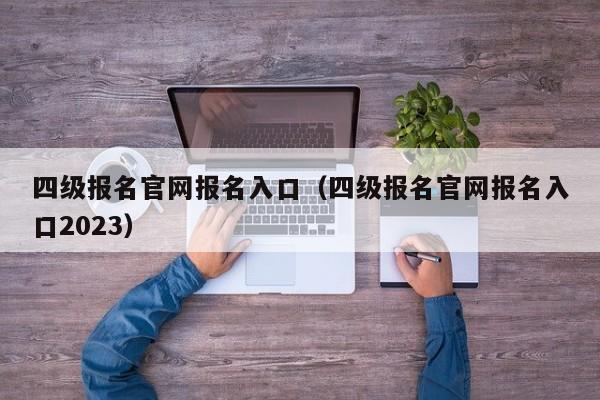 四级报名官网报名入口（四级报名官网报名入口2023）