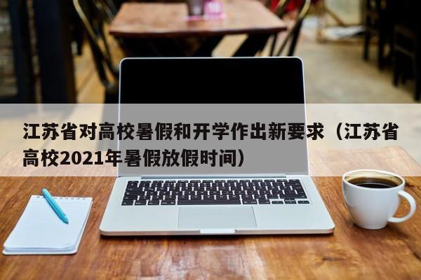 江苏省对高校暑假和开学作出新要求（江苏省高校2021年暑假放假时间）