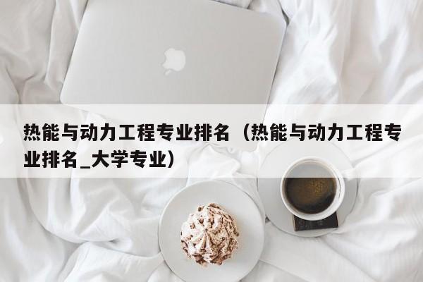 热能与动力工程专业排名（热能与动力工程专业排名_大学专业）