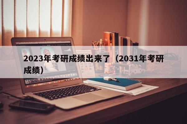 2023年考研成绩出来了（2031年考研成绩）