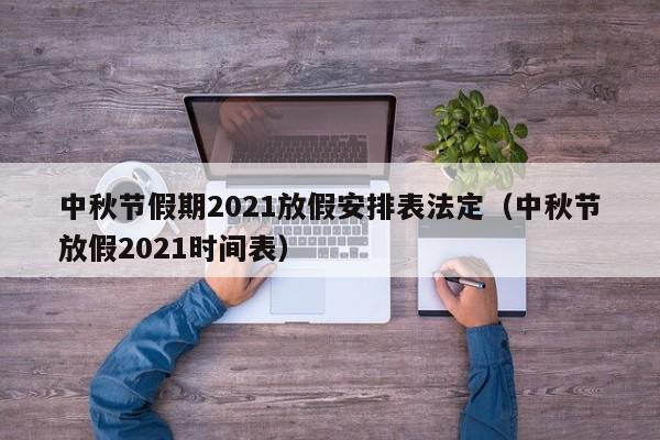 中秋节假期2021放假安排表法定（中秋节放假2021时间表）