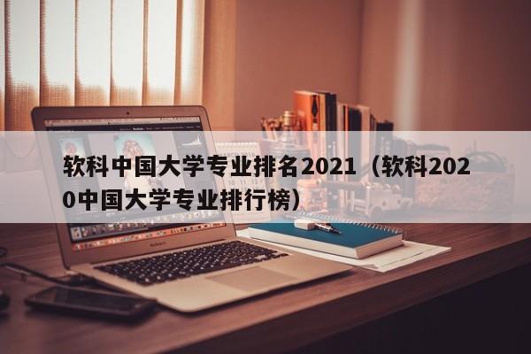 软科中国大学专业排名2021（软科2020中国大学专业排行榜）